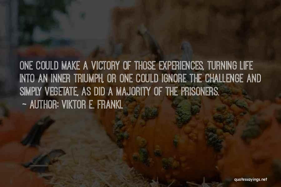 Viktor E. Frankl Quotes: One Could Make A Victory Of Those Experiences, Turning Life Into An Inner Triumph, Or One Could Ignore The Challenge