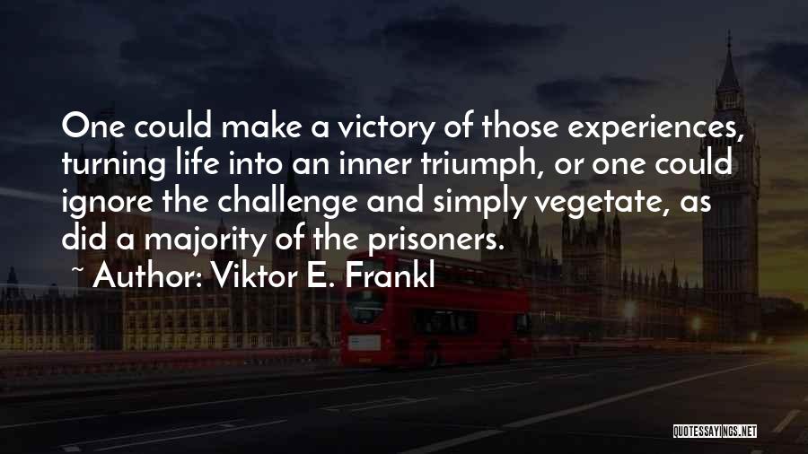 Viktor E. Frankl Quotes: One Could Make A Victory Of Those Experiences, Turning Life Into An Inner Triumph, Or One Could Ignore The Challenge