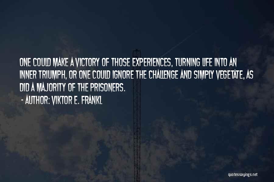 Viktor E. Frankl Quotes: One Could Make A Victory Of Those Experiences, Turning Life Into An Inner Triumph, Or One Could Ignore The Challenge