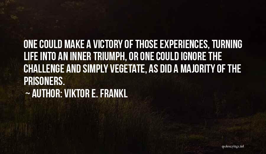 Viktor E. Frankl Quotes: One Could Make A Victory Of Those Experiences, Turning Life Into An Inner Triumph, Or One Could Ignore The Challenge