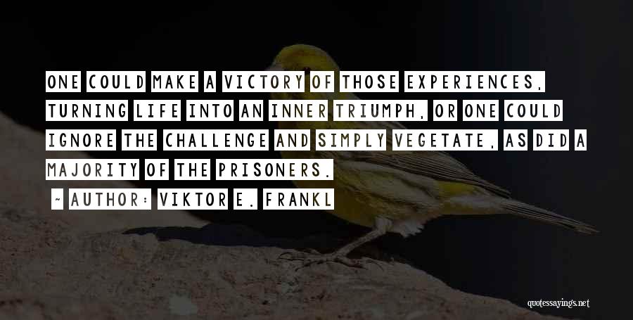 Viktor E. Frankl Quotes: One Could Make A Victory Of Those Experiences, Turning Life Into An Inner Triumph, Or One Could Ignore The Challenge