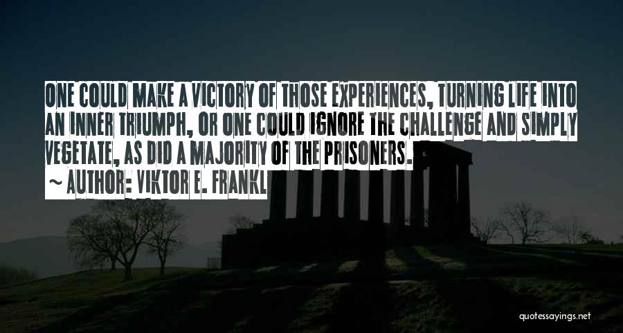 Viktor E. Frankl Quotes: One Could Make A Victory Of Those Experiences, Turning Life Into An Inner Triumph, Or One Could Ignore The Challenge