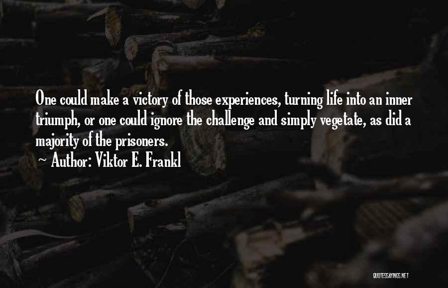 Viktor E. Frankl Quotes: One Could Make A Victory Of Those Experiences, Turning Life Into An Inner Triumph, Or One Could Ignore The Challenge
