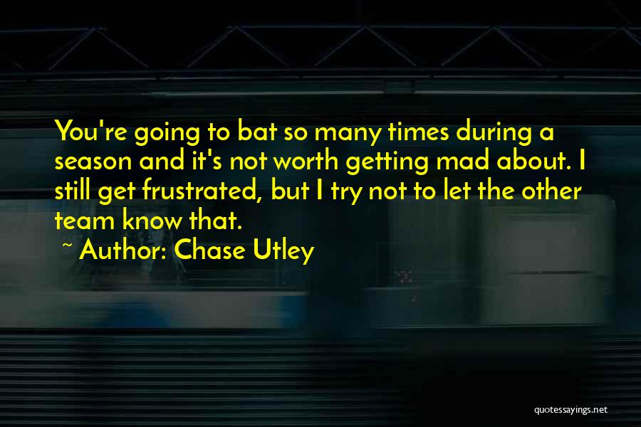 Chase Utley Quotes: You're Going To Bat So Many Times During A Season And It's Not Worth Getting Mad About. I Still Get