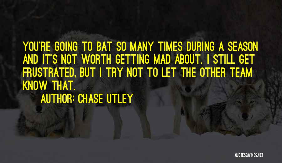 Chase Utley Quotes: You're Going To Bat So Many Times During A Season And It's Not Worth Getting Mad About. I Still Get