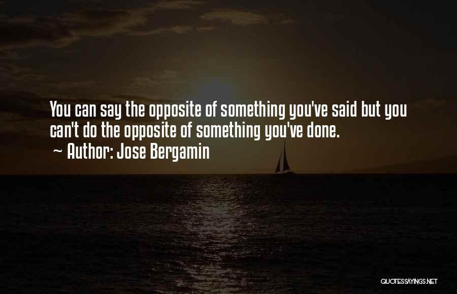 Jose Bergamin Quotes: You Can Say The Opposite Of Something You've Said But You Can't Do The Opposite Of Something You've Done.