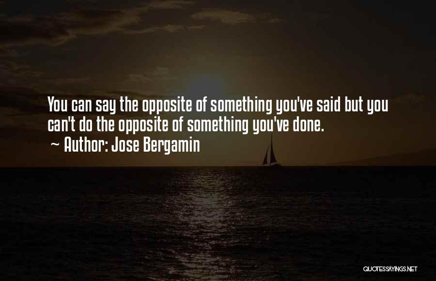 Jose Bergamin Quotes: You Can Say The Opposite Of Something You've Said But You Can't Do The Opposite Of Something You've Done.