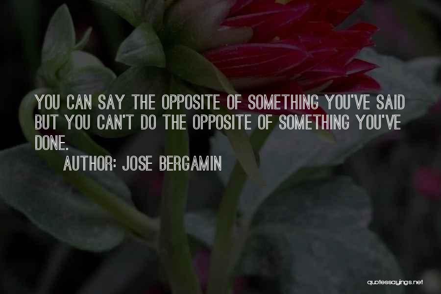 Jose Bergamin Quotes: You Can Say The Opposite Of Something You've Said But You Can't Do The Opposite Of Something You've Done.