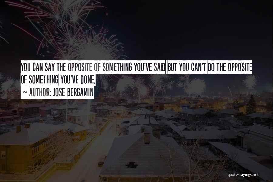 Jose Bergamin Quotes: You Can Say The Opposite Of Something You've Said But You Can't Do The Opposite Of Something You've Done.