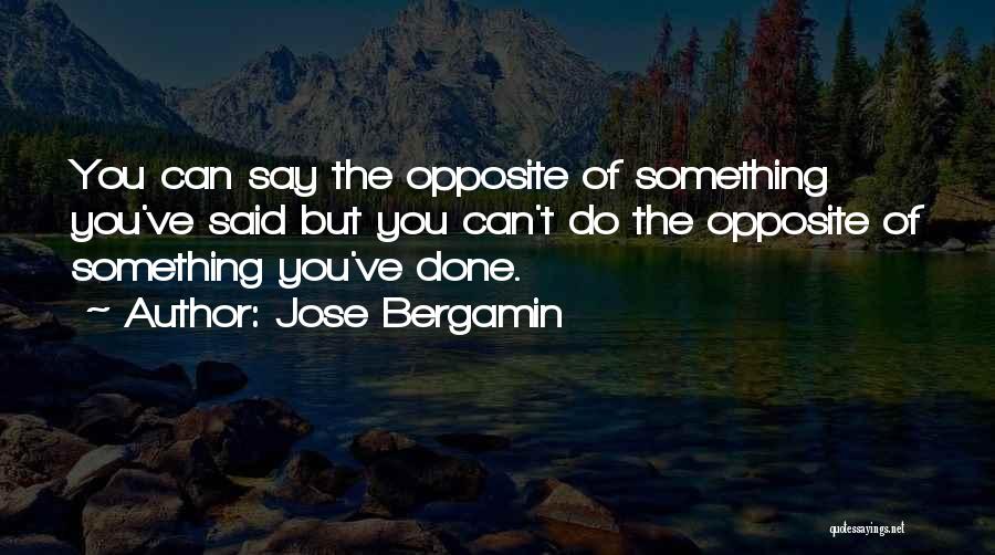 Jose Bergamin Quotes: You Can Say The Opposite Of Something You've Said But You Can't Do The Opposite Of Something You've Done.