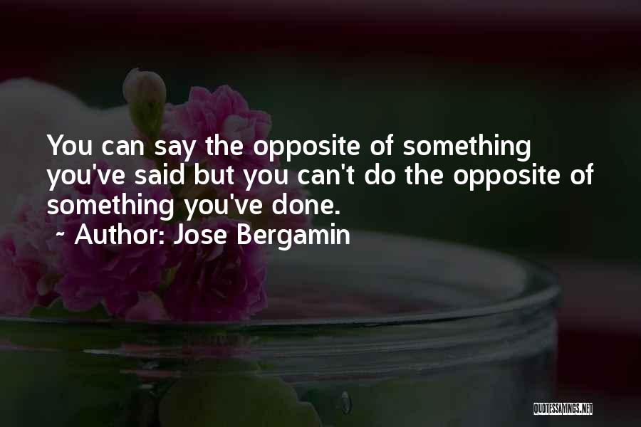 Jose Bergamin Quotes: You Can Say The Opposite Of Something You've Said But You Can't Do The Opposite Of Something You've Done.