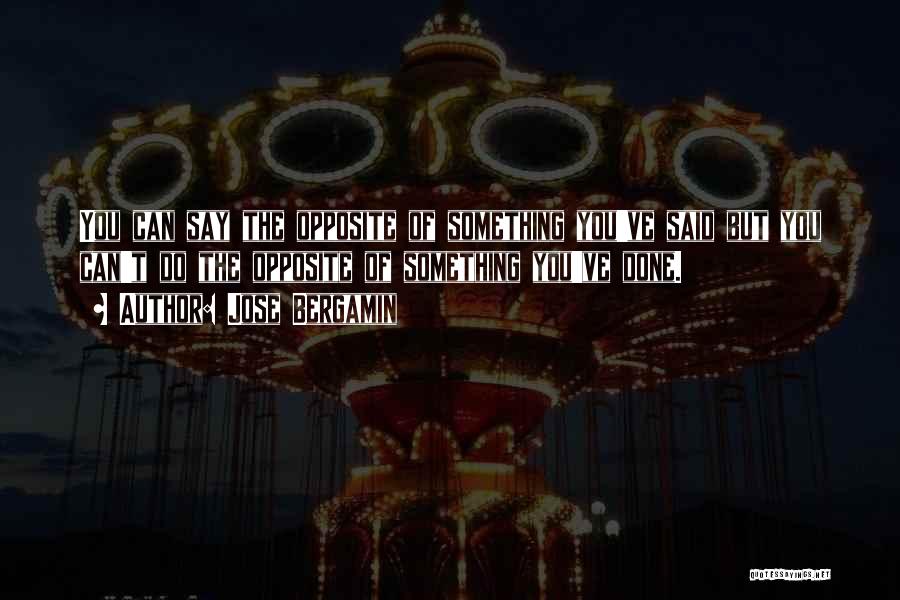 Jose Bergamin Quotes: You Can Say The Opposite Of Something You've Said But You Can't Do The Opposite Of Something You've Done.