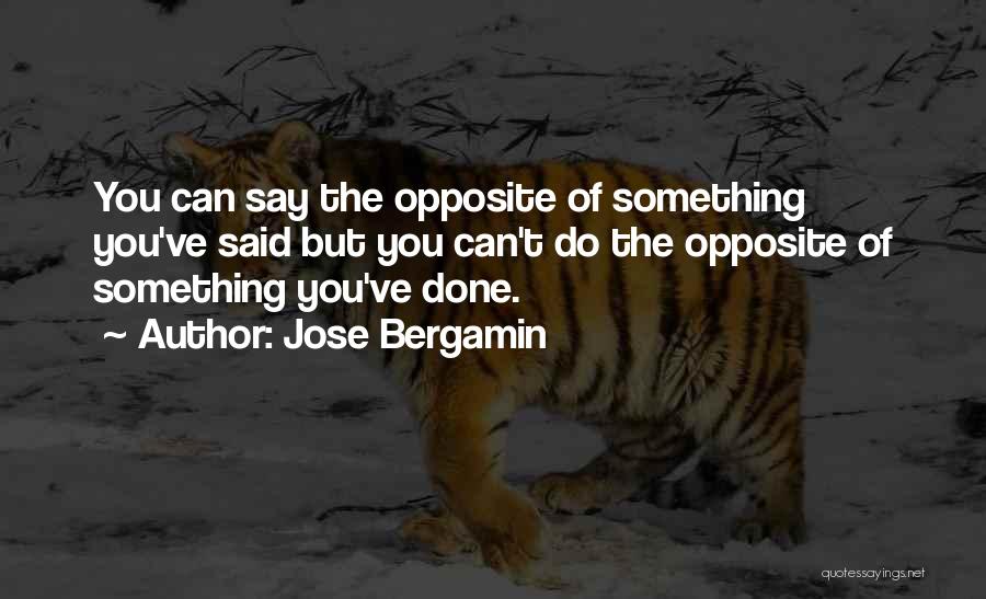 Jose Bergamin Quotes: You Can Say The Opposite Of Something You've Said But You Can't Do The Opposite Of Something You've Done.