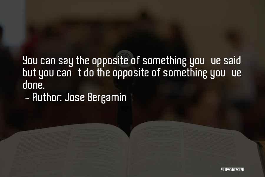 Jose Bergamin Quotes: You Can Say The Opposite Of Something You've Said But You Can't Do The Opposite Of Something You've Done.