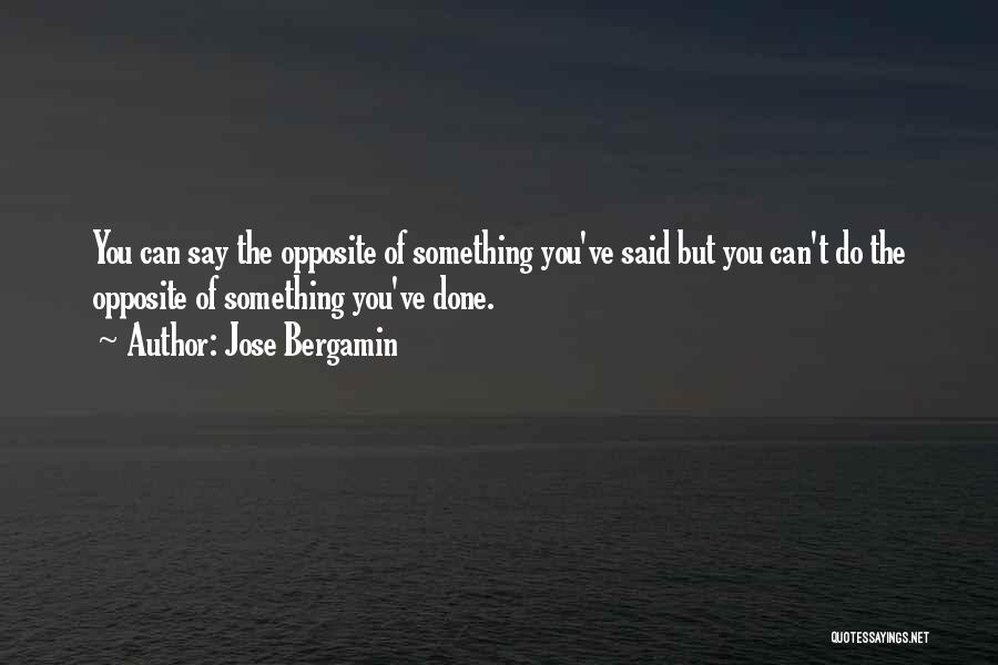 Jose Bergamin Quotes: You Can Say The Opposite Of Something You've Said But You Can't Do The Opposite Of Something You've Done.