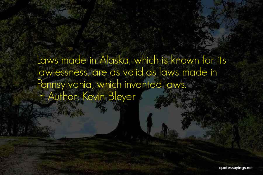 Kevin Bleyer Quotes: Laws Made In Alaska, Which Is Known For Its Lawlessness, Are As Valid As Laws Made In Pennsylvania, Which Invented