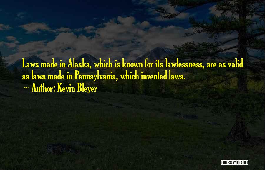 Kevin Bleyer Quotes: Laws Made In Alaska, Which Is Known For Its Lawlessness, Are As Valid As Laws Made In Pennsylvania, Which Invented