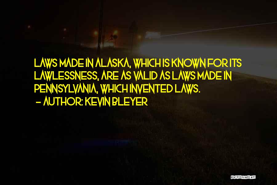 Kevin Bleyer Quotes: Laws Made In Alaska, Which Is Known For Its Lawlessness, Are As Valid As Laws Made In Pennsylvania, Which Invented
