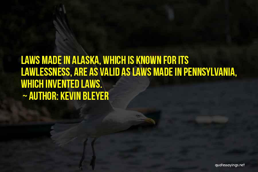 Kevin Bleyer Quotes: Laws Made In Alaska, Which Is Known For Its Lawlessness, Are As Valid As Laws Made In Pennsylvania, Which Invented
