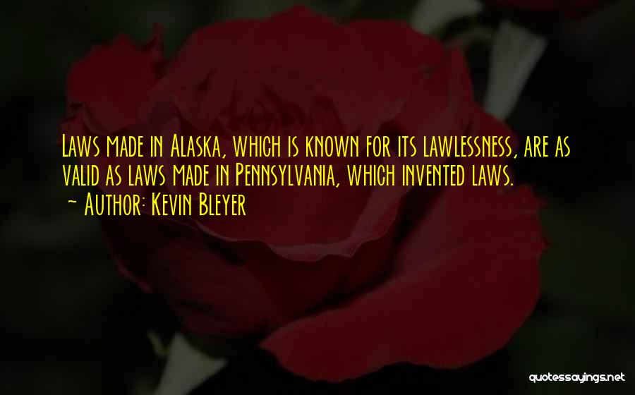 Kevin Bleyer Quotes: Laws Made In Alaska, Which Is Known For Its Lawlessness, Are As Valid As Laws Made In Pennsylvania, Which Invented