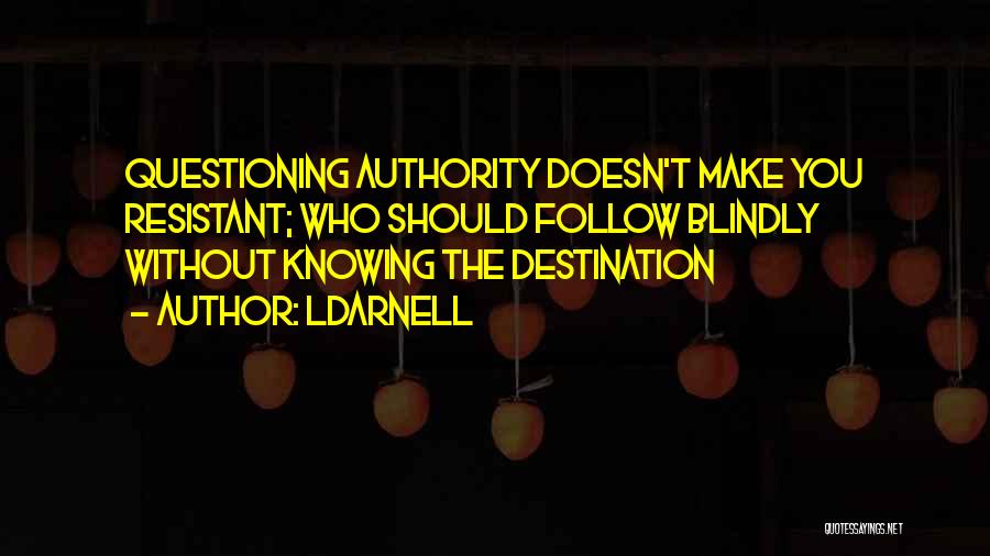 LDarnell Quotes: Questioning Authority Doesn't Make You Resistant; Who Should Follow Blindly Without Knowing The Destination