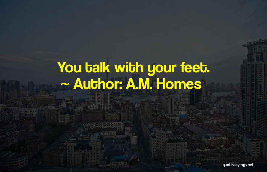A.M. Homes Quotes: You Talk With Your Feet.