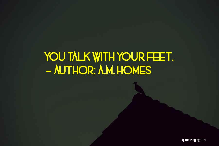 A.M. Homes Quotes: You Talk With Your Feet.