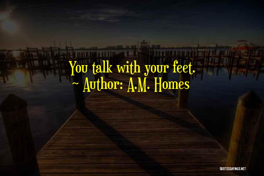 A.M. Homes Quotes: You Talk With Your Feet.