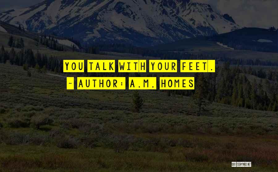 A.M. Homes Quotes: You Talk With Your Feet.