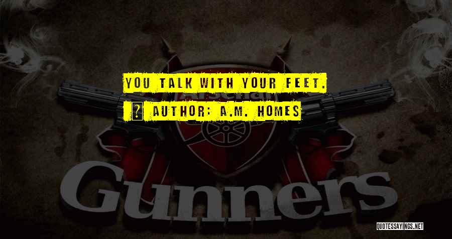 A.M. Homes Quotes: You Talk With Your Feet.