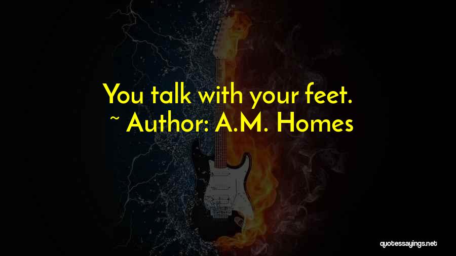 A.M. Homes Quotes: You Talk With Your Feet.