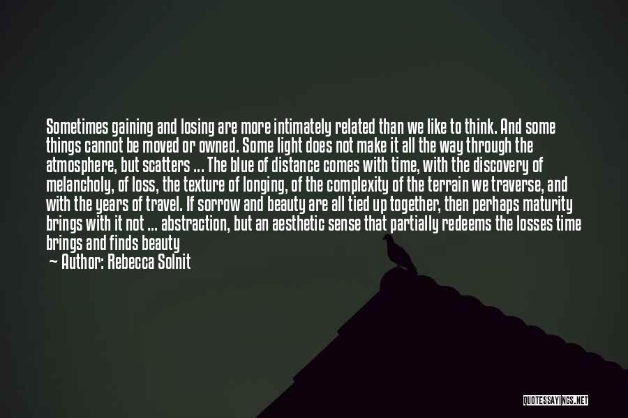 Rebecca Solnit Quotes: Sometimes Gaining And Losing Are More Intimately Related Than We Like To Think. And Some Things Cannot Be Moved Or