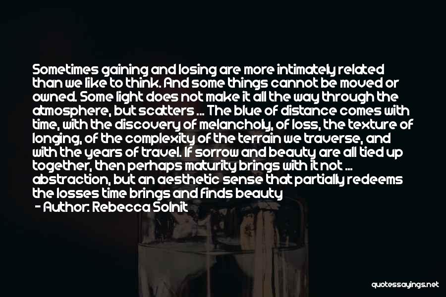 Rebecca Solnit Quotes: Sometimes Gaining And Losing Are More Intimately Related Than We Like To Think. And Some Things Cannot Be Moved Or