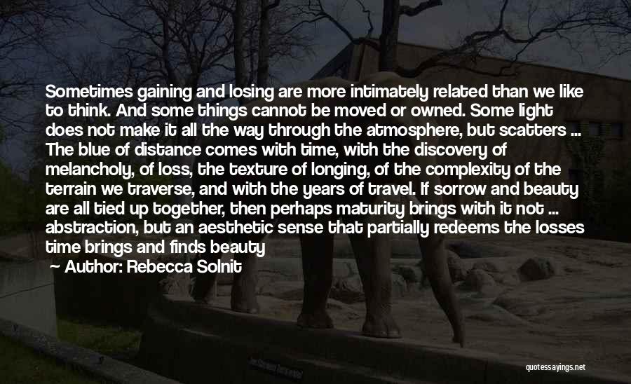 Rebecca Solnit Quotes: Sometimes Gaining And Losing Are More Intimately Related Than We Like To Think. And Some Things Cannot Be Moved Or