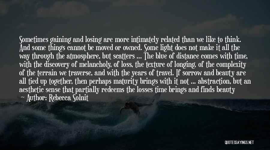 Rebecca Solnit Quotes: Sometimes Gaining And Losing Are More Intimately Related Than We Like To Think. And Some Things Cannot Be Moved Or