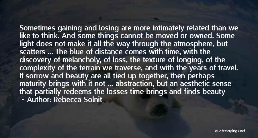 Rebecca Solnit Quotes: Sometimes Gaining And Losing Are More Intimately Related Than We Like To Think. And Some Things Cannot Be Moved Or
