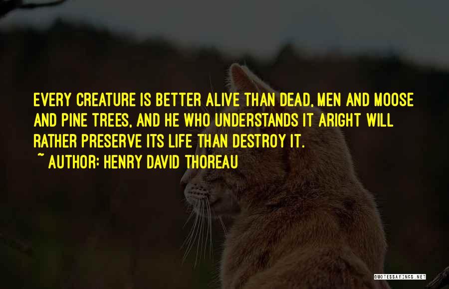 Henry David Thoreau Quotes: Every Creature Is Better Alive Than Dead, Men And Moose And Pine Trees, And He Who Understands It Aright Will