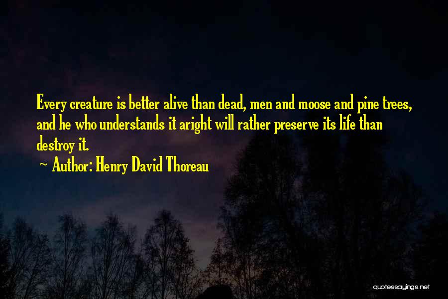 Henry David Thoreau Quotes: Every Creature Is Better Alive Than Dead, Men And Moose And Pine Trees, And He Who Understands It Aright Will