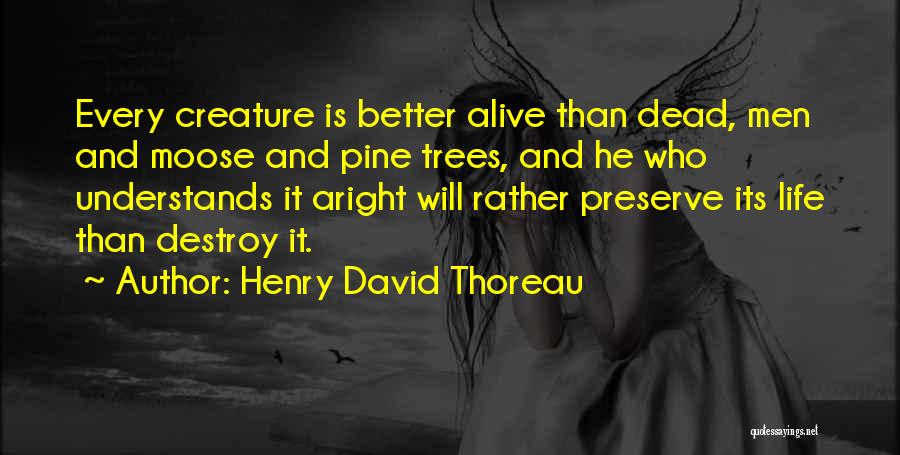 Henry David Thoreau Quotes: Every Creature Is Better Alive Than Dead, Men And Moose And Pine Trees, And He Who Understands It Aright Will