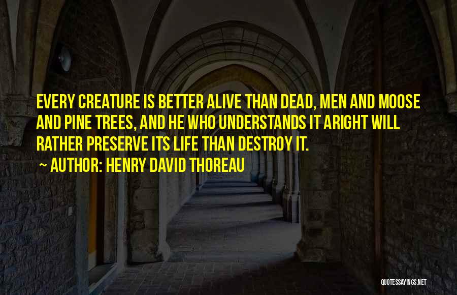 Henry David Thoreau Quotes: Every Creature Is Better Alive Than Dead, Men And Moose And Pine Trees, And He Who Understands It Aright Will