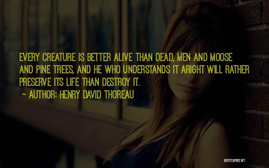 Henry David Thoreau Quotes: Every Creature Is Better Alive Than Dead, Men And Moose And Pine Trees, And He Who Understands It Aright Will