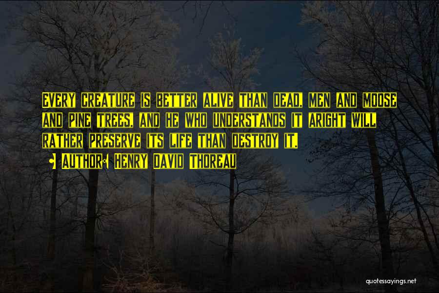 Henry David Thoreau Quotes: Every Creature Is Better Alive Than Dead, Men And Moose And Pine Trees, And He Who Understands It Aright Will