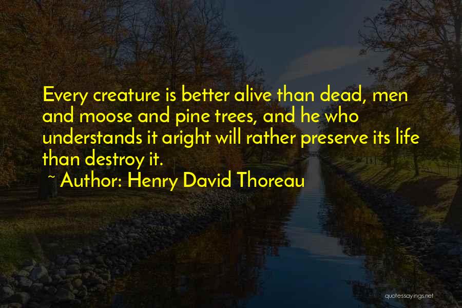 Henry David Thoreau Quotes: Every Creature Is Better Alive Than Dead, Men And Moose And Pine Trees, And He Who Understands It Aright Will