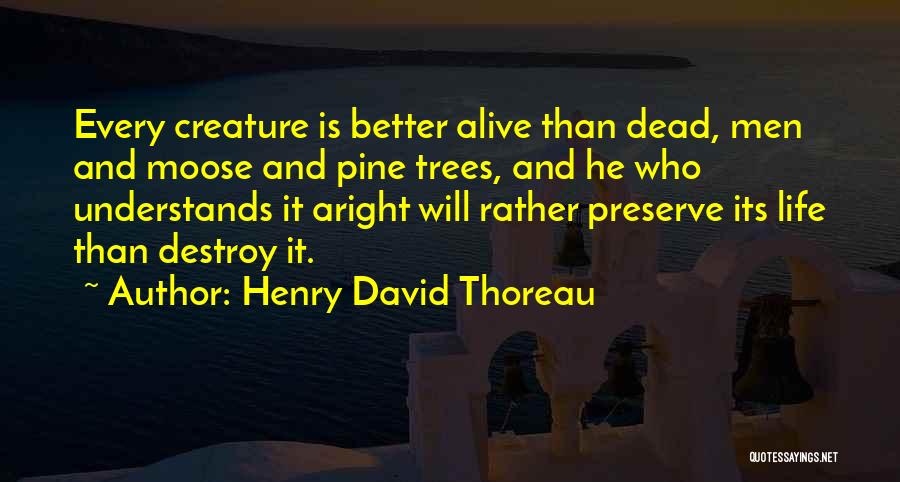 Henry David Thoreau Quotes: Every Creature Is Better Alive Than Dead, Men And Moose And Pine Trees, And He Who Understands It Aright Will