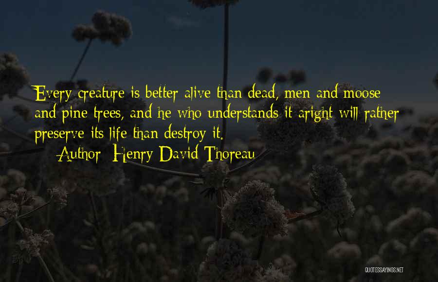 Henry David Thoreau Quotes: Every Creature Is Better Alive Than Dead, Men And Moose And Pine Trees, And He Who Understands It Aright Will