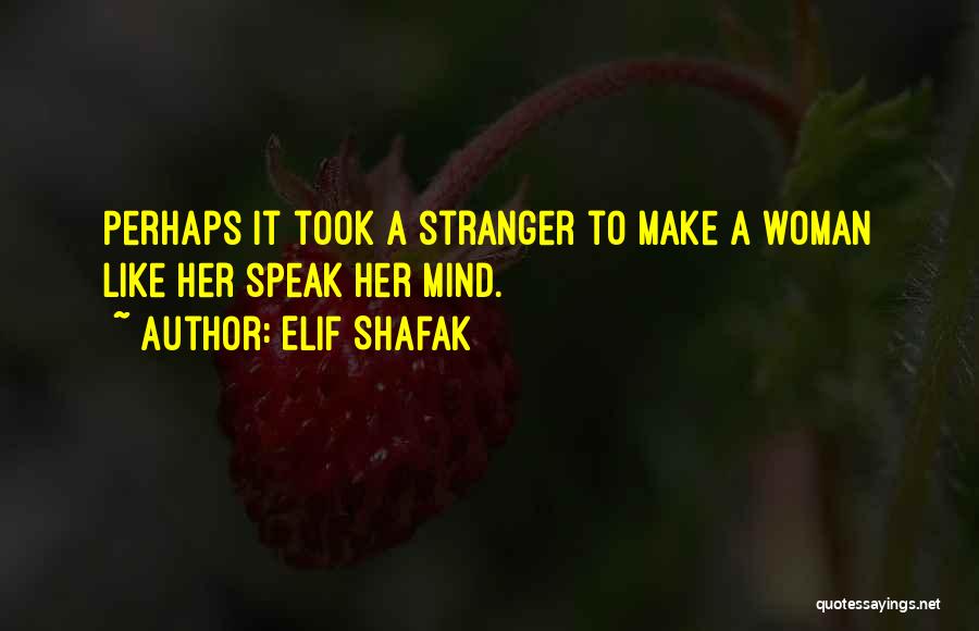 Elif Shafak Quotes: Perhaps It Took A Stranger To Make A Woman Like Her Speak Her Mind.