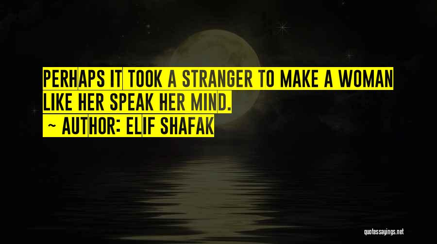 Elif Shafak Quotes: Perhaps It Took A Stranger To Make A Woman Like Her Speak Her Mind.