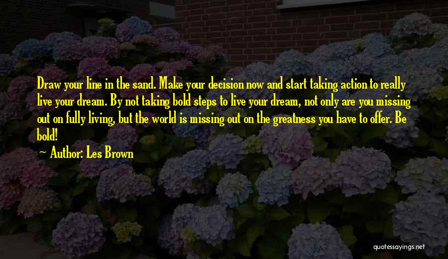 Les Brown Quotes: Draw Your Line In The Sand. Make Your Decision Now And Start Taking Action To Really Live Your Dream. By