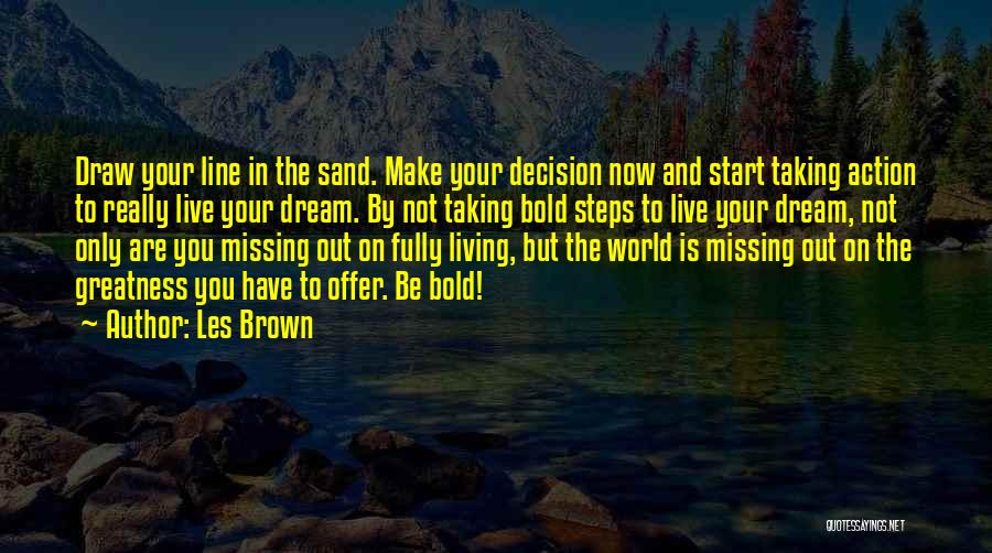 Les Brown Quotes: Draw Your Line In The Sand. Make Your Decision Now And Start Taking Action To Really Live Your Dream. By