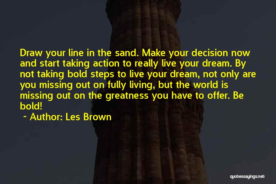 Les Brown Quotes: Draw Your Line In The Sand. Make Your Decision Now And Start Taking Action To Really Live Your Dream. By
